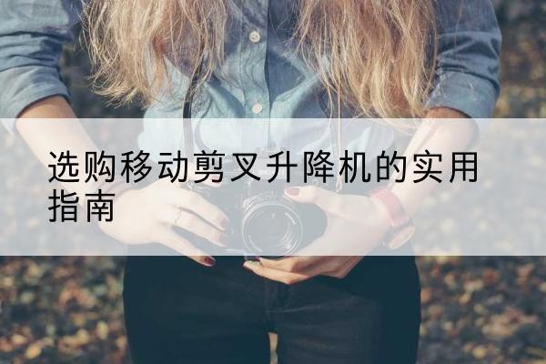 南安移动剪叉升降机怎么选-选购移动剪叉升降机的实用指南
