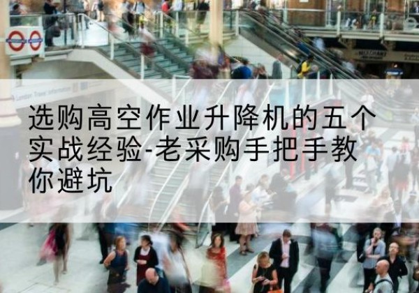 南安高空作业升降机厂家-选购高空作业升降机的五个实战经验-老采购手把手教你避坑