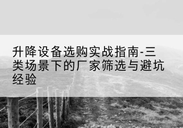 南安移动式升降机厂家推荐-升降设备选购实战指南-三类场景下的厂家筛选与避坑经验