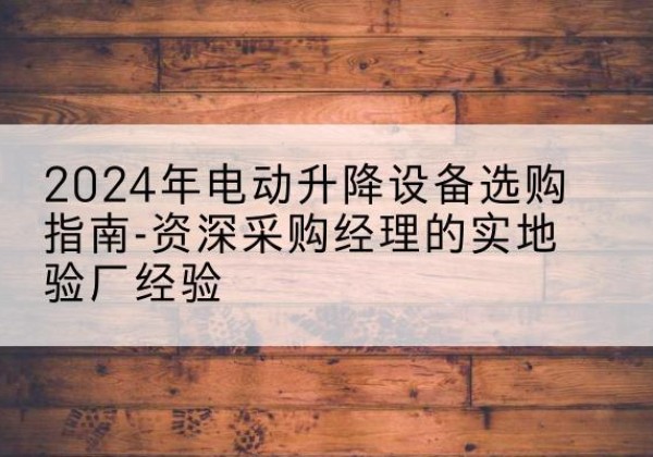 南安电动剪叉升降平台厂家-2024年电动升降设备选购指南-资深采购经理的实地验厂经验