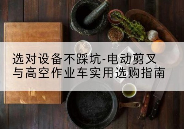 南安电动剪叉升降平台怎么选-选对设备不踩坑-电动剪叉与高空作业车实用选购指南