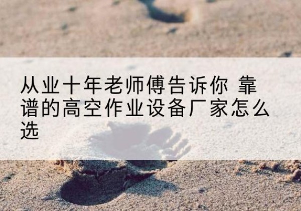 南安高空作业升降机厂家推荐-从业十年老师傅告诉你 靠谱的高空作业设备厂家怎么选