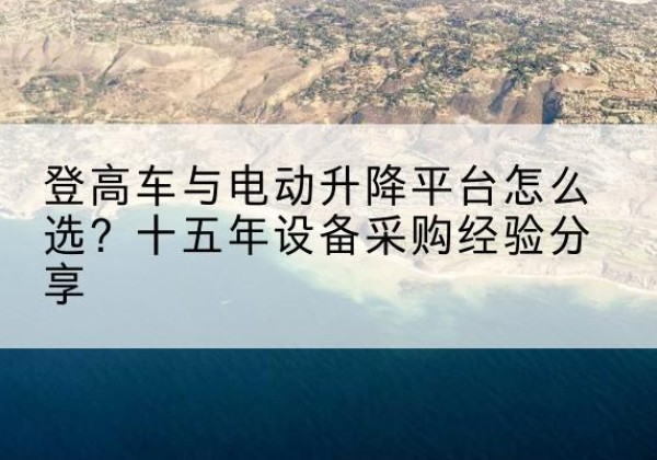 南安登高车厂家厂家-登高车与电动升降平台怎么选？十五年设备采购经验分享