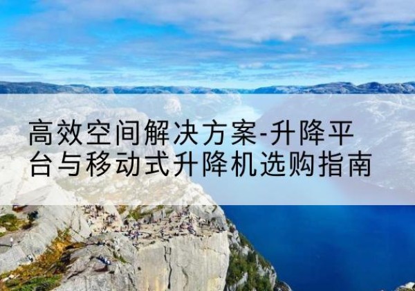 南安升降平台厂家-*空间解决方案-升降平台与移动式升降机选购指南