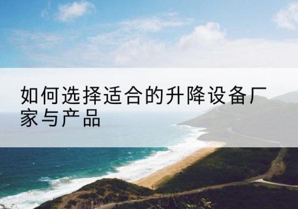 南安电动升降平台厂家-如何选择适合的升降设备厂家与产品
