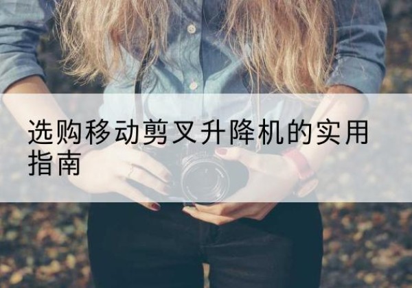 南安移动剪叉升降机怎么选-选购移动剪叉升降机的实用指南