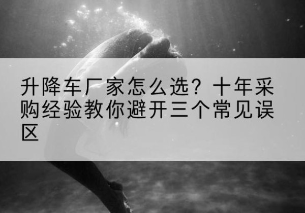 南安升降车厂家-怎么选？十年采购经验教你避开三个常见误区