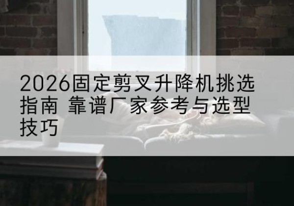 南安固定剪叉升降机厂家推荐-2026固定剪叉升降机挑选指南 靠谱厂家参考与选型技巧