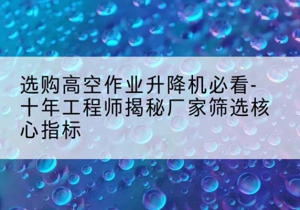 南安高空作业升降机厂家推荐-选购高空作业升降机必看-十年工程师揭秘厂家筛选核心指标