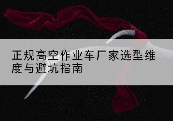 南安高空作业车厂家-正规选型维度与避坑指南